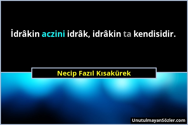 Necip Fazıl Kısakürek - İdrâkin aczini idrâk, idrâkin ta kendisidir....