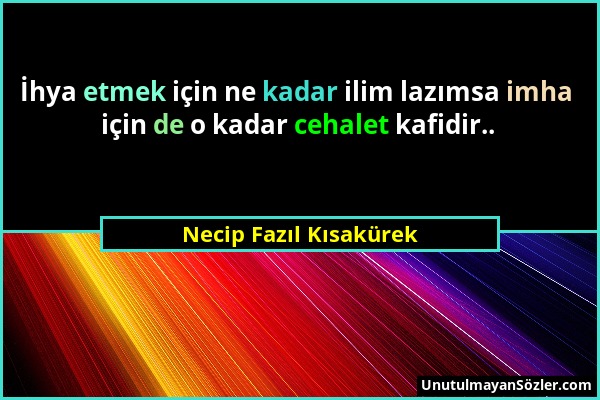 Necip Fazıl Kısakürek - İhya etmek için ne kadar ilim lazımsa imha için de o kadar cehalet kafidir.....