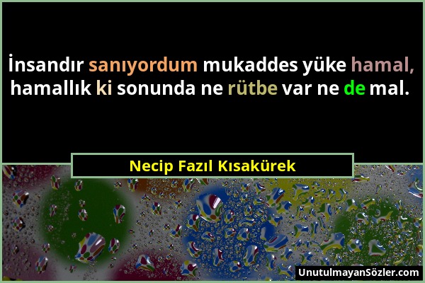 Necip Fazıl Kısakürek - İnsandır sanıyordum mukaddes yüke hamal, hamallık ki sonunda ne rütbe var ne de mal....