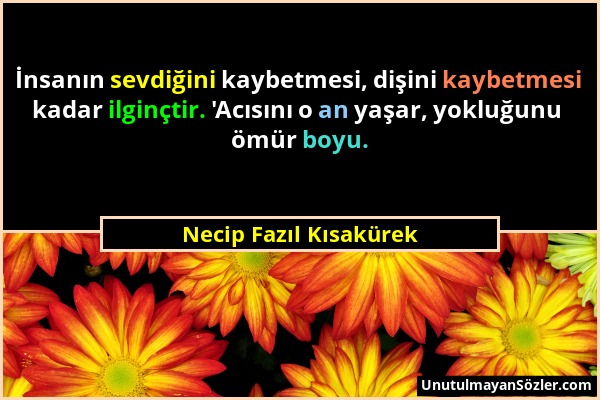 Necip Fazıl Kısakürek - İnsanın sevdiğini kaybetmesi, dişini kaybetmesi kadar ilginçtir. 'Acısını o an yaşar, yokluğunu ömür boyu....