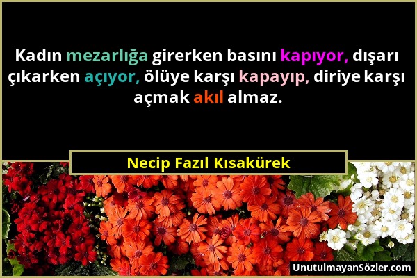 Necip Fazıl Kısakürek - Kadın mezarlığa girerken basını kapıyor, dışarı çıkarken açıyor, ölüye karşı kapayıp, diriye karşı açmak akıl almaz....