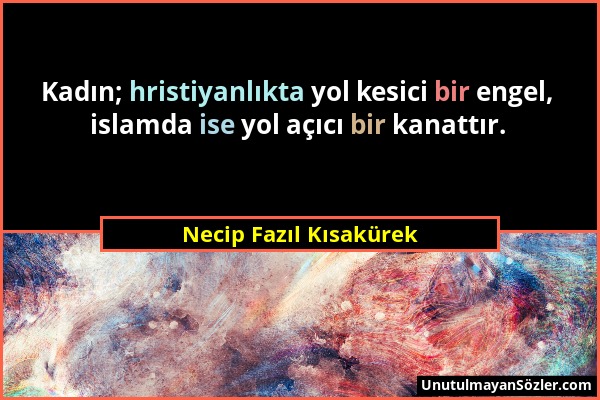 Necip Fazıl Kısakürek - Kadın; hristiyanlıkta yol kesici bir engel, islamda ise yol açıcı bir kanattır....