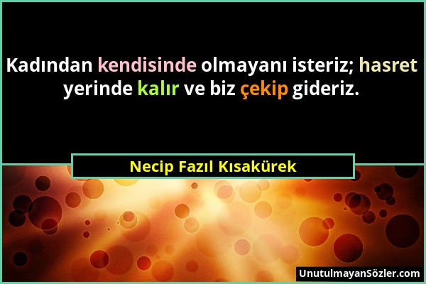 Necip Fazıl Kısakürek - Kadından kendisinde olmayanı isteriz; hasret yerinde kalır ve biz çekip gideriz....