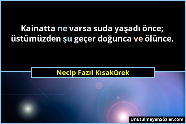 Necip Fazıl Kısakürek - Kainatta ne varsa suda yaşadı önce; üstümüzden şu geçer doğunca ve ölünce....