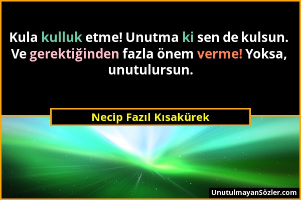 Necip Fazıl Kısakürek - Kula kulluk etme! Unutma ki sen de kulsun. Ve gerektiğinden fazla önem verme! Yoksa, unutulursun....