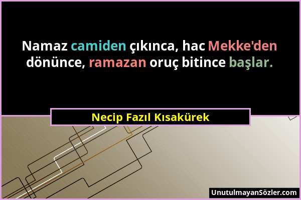 Necip Fazıl Kısakürek - Namaz camiden çıkınca, hac Mekke'den dönünce, ramazan oruç bitince başlar....