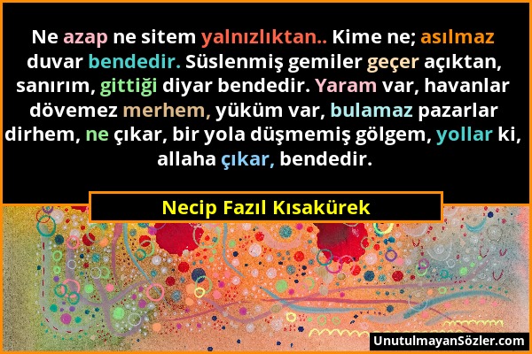 Necip Fazıl Kısakürek - Ne azap ne sitem yalnızlıktan.. Kime ne; asılmaz duvar bendedir. Süslenmiş gemiler geçer açıktan, sanırım, gittiği diyar bende...