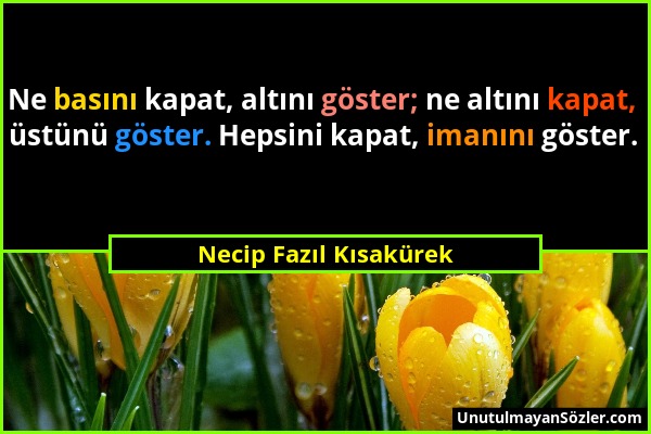 Necip Fazıl Kısakürek - Ne basını kapat, altını göster; ne altını kapat, üstünü göster. Hepsini kapat, imanını göster....