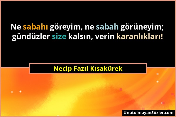 Necip Fazıl Kısakürek - Ne sabahı göreyim, ne sabah görüneyim; gündüzler size kalsın, verin karanlıkları!...