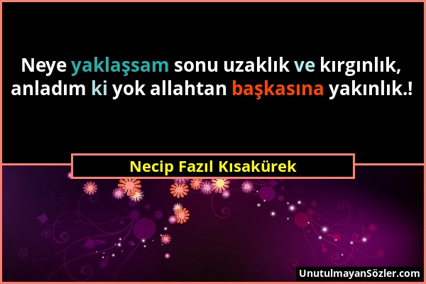 Necip Fazıl Kısakürek - Neye yaklaşsam sonu uzaklık ve kırgınlık, anladım ki yok allahtan başkasına yakınlık.!...