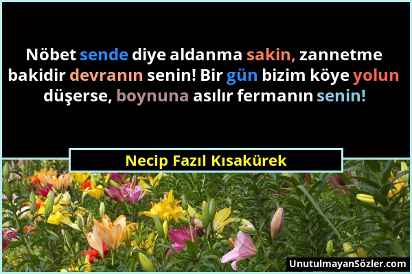 Necip Fazıl Kısakürek - Nöbet sende diye aldanma sakin, zannetme bakidir devranın senin! Bir gün bizim köye yolun düşerse, boynuna asılır fermanın sen...