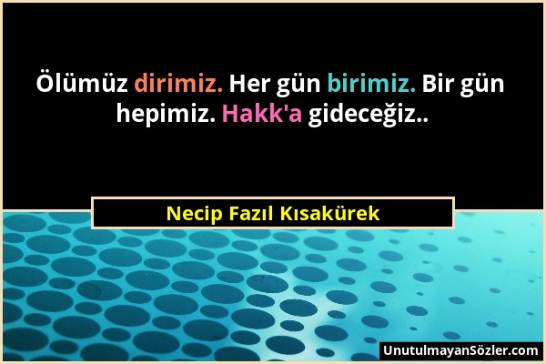 Necip Fazıl Kısakürek - Ölümüz dirimiz. Her gün birimiz. Bir gün hepimiz. Hakk'a gideceğiz.....