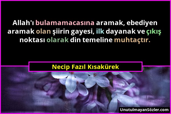 Necip Fazıl Kısakürek - Allah'ı bulamamacasına aramak, ebediyen aramak olan şiirin gayesi, ilk dayanak ve çıkış noktası olarak din temeline muhtaçtır....