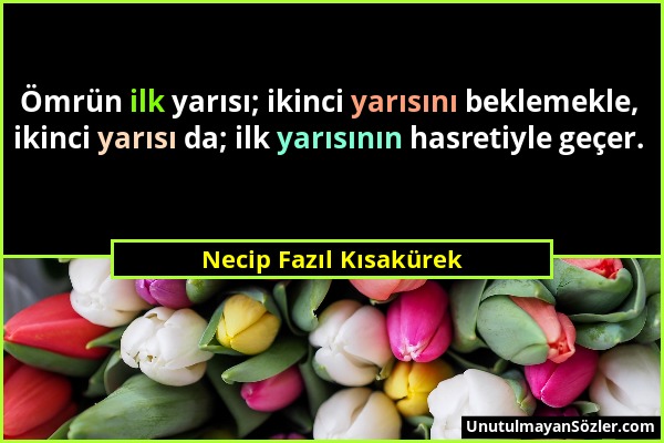 Necip Fazıl Kısakürek - Ömrün ilk yarısı; ikinci yarısını beklemekle, ikinci yarısı da; ilk yarısının hasretiyle geçer....