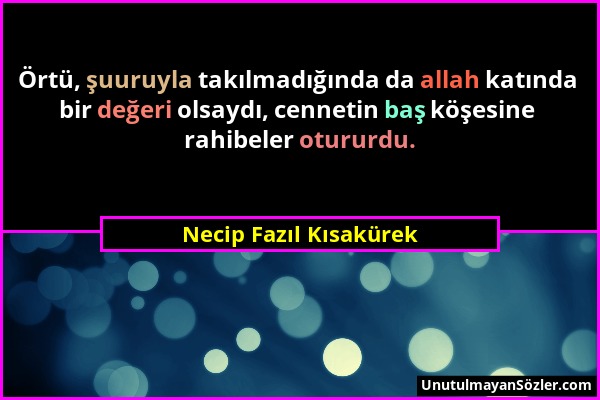 Necip Fazıl Kısakürek - Örtü, şuuruyla takılmadığında da allah katında bir değeri olsaydı, cennetin baş köşesine rahibeler otururdu....