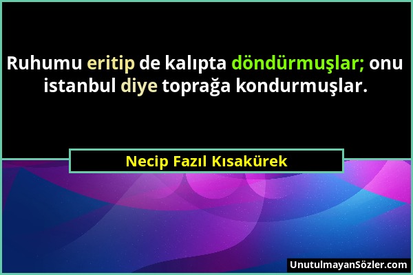 Necip Fazıl Kısakürek - Ruhumu eritip de kalıpta döndürmuşlar; onu istanbul diye toprağa kondurmuşlar....