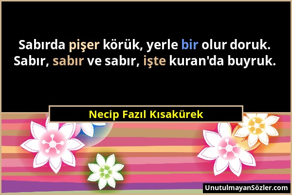 Necip Fazıl Kısakürek - Sabırda pişer körük, yerle bir olur doruk. Sabır, sabır ve sabır, işte kuran'da buyruk....