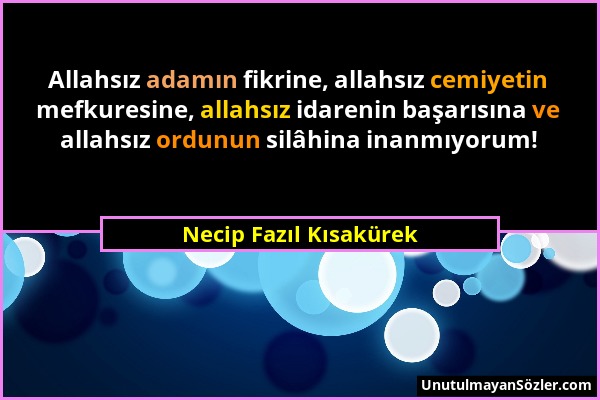 Necip Fazıl Kısakürek - Allahsız adamın fikrine, allahsız cemiyetin mefkuresine, allahsız idarenin başarısına ve allahsız ordunun silâhina inanmıyorum...