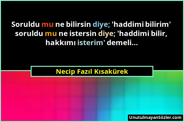 Necip Fazıl Kısakürek - Soruldu mu ne bilirsin diye; 'haddimi bilirim' soruldu mu ne istersin diye; 'haddimi bilir, hakkımı isterim' demeli......