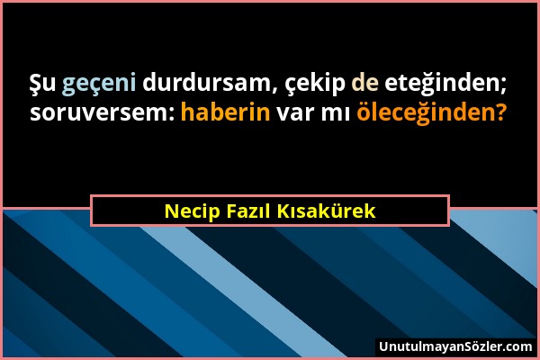 Necip Fazıl Kısakürek - Şu geçeni durdursam, çekip de eteğinden; soruversem: haberin var mı öleceğinden?...