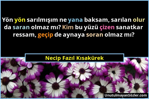 Necip Fazıl Kısakürek - Yön yön sarılmışım ne yana baksam, sarılan olur da saran olmaz mı? Kim bu yüzü çizen sanatkar ressam, geçip de aynaya soran ol...