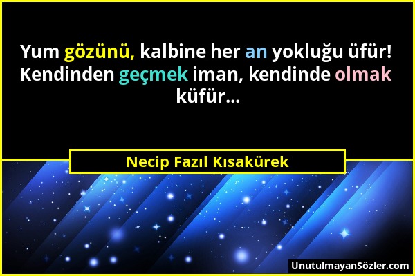 Necip Fazıl Kısakürek - Yum gözünü, kalbine her an yokluğu üfür! Kendinden geçmek iman, kendinde olmak küfür......