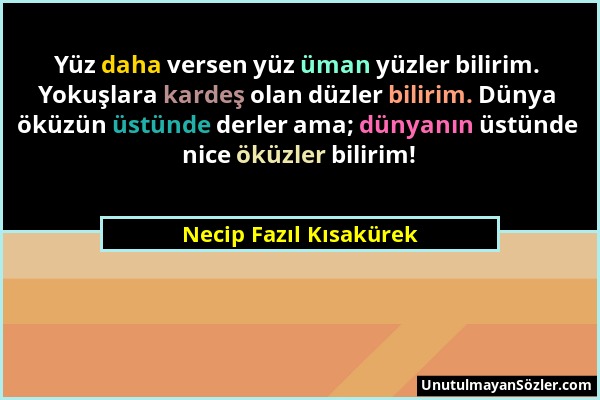 Necip Fazıl Kısakürek - Yüz daha versen yüz üman yüzler bilirim. Yokuşlara kardeş olan düzler bilirim. Dünya öküzün üstünde derler ama; dünyanın üstün...