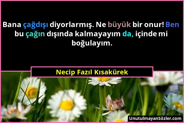 Necip Fazıl Kısakürek - Bana çağdışı diyorlarmış. Ne büyük bir onur! Ben bu çağın dışında kalmayayım da, içinde mi boğulayım....