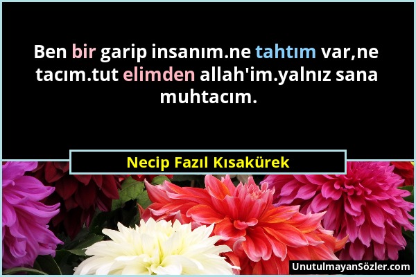 Necip Fazıl Kısakürek - Ben bir garip insanım.ne tahtım var,ne tacım.tut elimden allah'im.yalnız sana muhtacım....