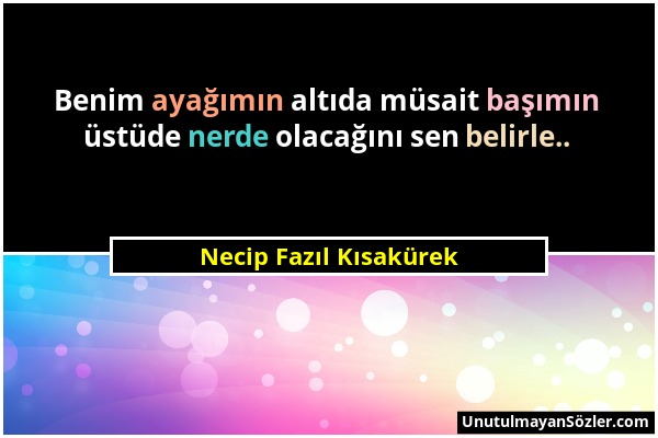 Necip Fazıl Kısakürek - Benim ayağımın altıda müsait başımın üstüde nerde olacağını sen belirle.....