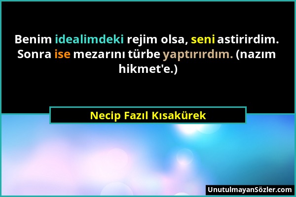 Necip Fazıl Kısakürek - Benim idealimdeki rejim olsa, seni astirirdim. Sonra ise mezarını türbe yaptırırdım. (nazım hikmet'e.)...