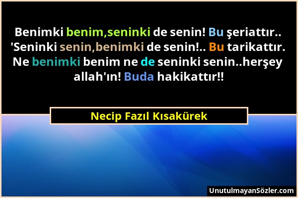 Necip Fazıl Kısakürek - Benimki benim,seninki de senin! Bu şeriattır.. 'Seninki senin,benimki de senin!.. Bu tarikattır. Ne benimki benim ne de senink...