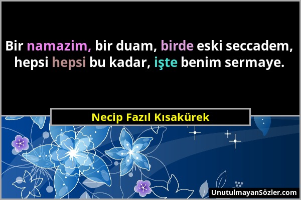 Necip Fazıl Kısakürek - Bir namazim, bir duam, birde eski seccadem, hepsi hepsi bu kadar, işte benim sermaye....