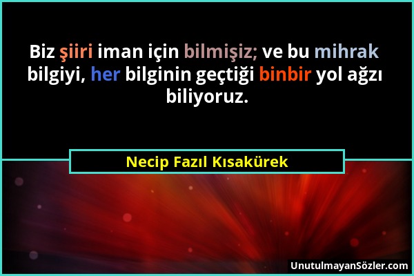 Necip Fazıl Kısakürek - Biz şiiri iman için bilmişiz; ve bu mihrak bilgiyi, her bilginin geçtiği binbir yol ağzı biliyoruz....