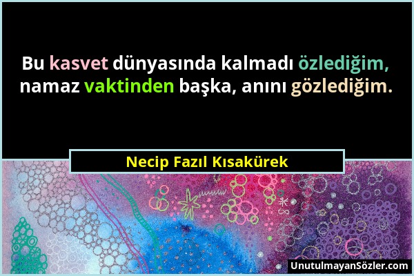 Necip Fazıl Kısakürek - Bu kasvet dünyasında kalmadı özlediğim, namaz vaktinden başka, anını gözlediğim....