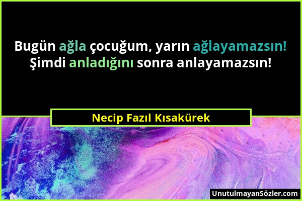 Necip Fazıl Kısakürek - Bugün ağla çocuğum, yarın ağlayamazsın! Şimdi anladığını sonra anlayamazsın!...