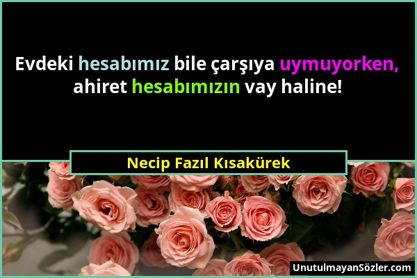 Necip Fazıl Kısakürek - Evdeki hesabımız bile çarşıya uymuyorken, ahiret hesabımızın vay haline!...