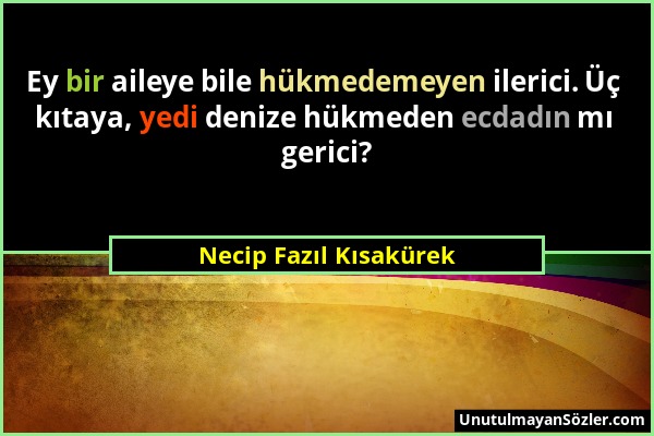 Necip Fazıl Kısakürek - Ey bir aileye bile hükmedemeyen ilerici. Üç kıtaya, yedi denize hükmeden ecdadın mı gerici?...