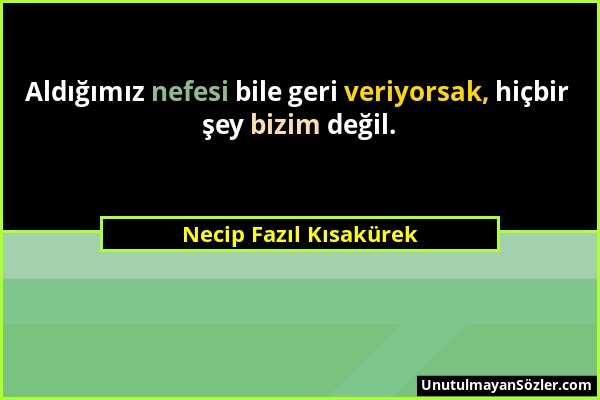 Necip Fazıl Kısakürek - Aldığımız nefesi bile geri veriyorsak, hiçbir şey bizim değil....