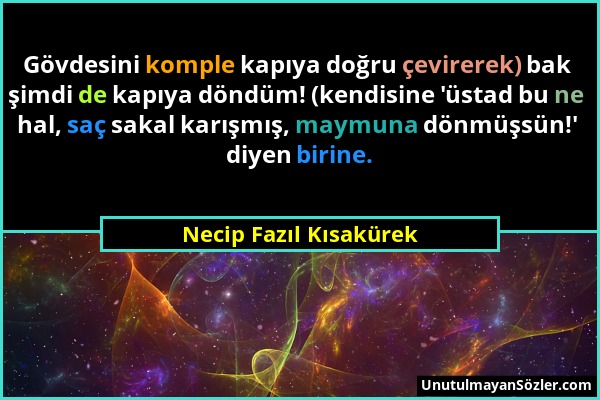 Necip Fazıl Kısakürek - Gövdesini komple kapıya doğru çevirerek) bak şimdi de kapıya döndüm! (kendisine 'üstad bu ne hal, saç sakal karışmış, maymuna...