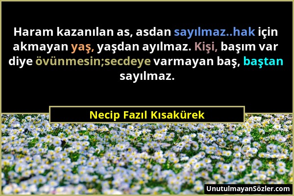 Necip Fazıl Kısakürek - Haram kazanılan as, asdan sayılmaz..hak için akmayan yaş, yaşdan ayılmaz. Kişi, başım var diye övünmesin;secdeye varmayan baş,...