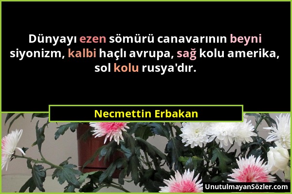 Necmettin Erbakan - Dünyayı ezen sömürü canavarının beyni siyonizm, kalbi haçlı avrupa, sağ kolu amerika, sol kolu rusya'dır....