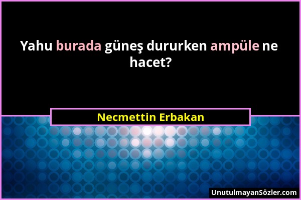 Necmettin Erbakan - Yahu burada güneş dururken ampüle ne hacet?...