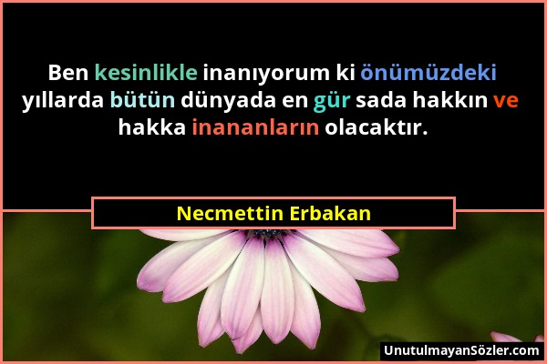 Necmettin Erbakan - Ben kesinlikle inanıyorum ki önümüzdeki yıllarda bütün dünyada en gür sada hakkın ve hakka inananların olacaktır....