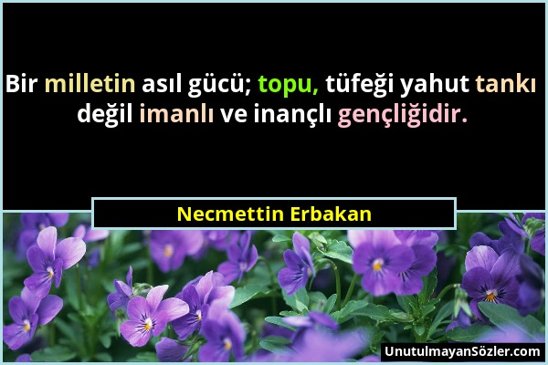 Necmettin Erbakan - Bir milletin asıl gücü; topu, tüfeği yahut tankı değil imanlı ve inançlı gençliğidir....