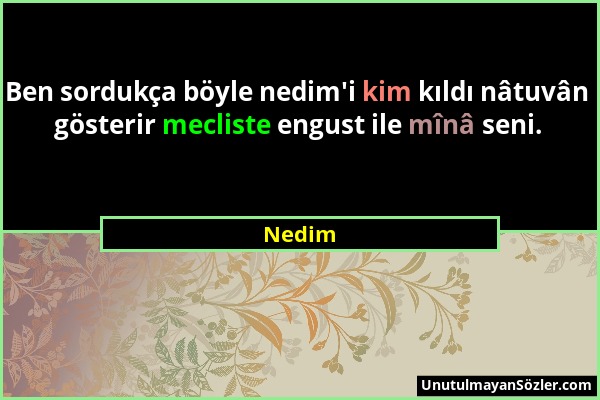 Nedim - Ben sordukça böyle nedim'i kim kıldı nâtuvân gösterir mecliste engust ile mînâ seni....