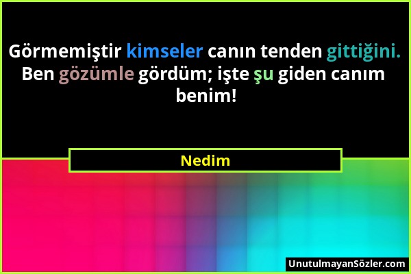 Nedim - Görmemiştir kimseler canın tenden gittiğini. Ben gözümle gördüm; işte şu giden canım benim!...