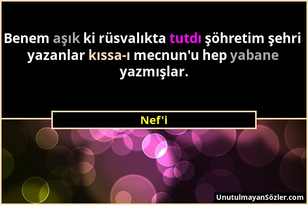 Nef'i - Benem aşık ki rüsvalıkta tutdı şöhretim şehri yazanlar kıssa-ı mecnun'u hep yabane yazmışlar....