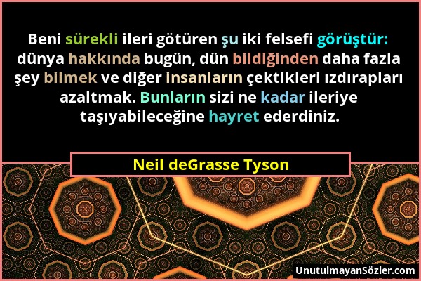 Neil deGrasse Tyson - Beni sürekli ileri götüren şu iki felsefi görüştür: dünya hakkında bugün, dün bildiğinden daha fazla şey bilmek ve diğer insanla...