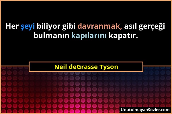 Neil deGrasse Tyson - Her şeyi biliyor gibi davranmak, asıl gerçeği bulmanın kapılarını kapatır....